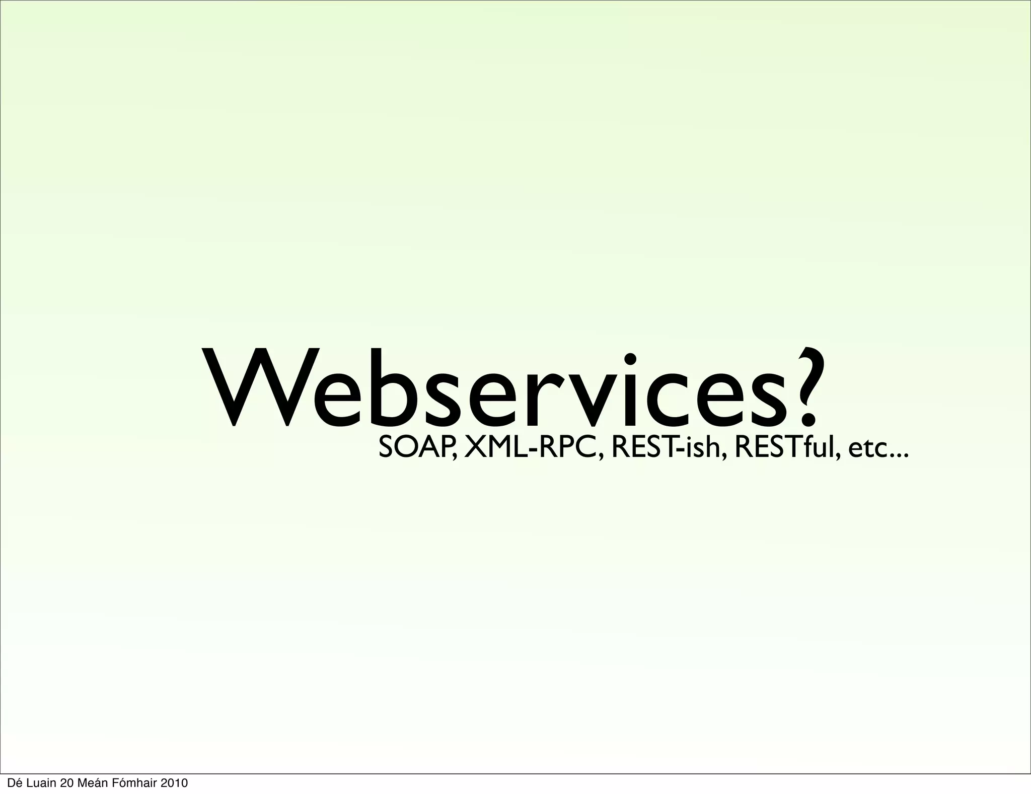 Webservices?
                                   SOAP, XML-RPC, REST-ish, RESTful, etc...




Dé Luain 20 Meán Fómhair 2010
 