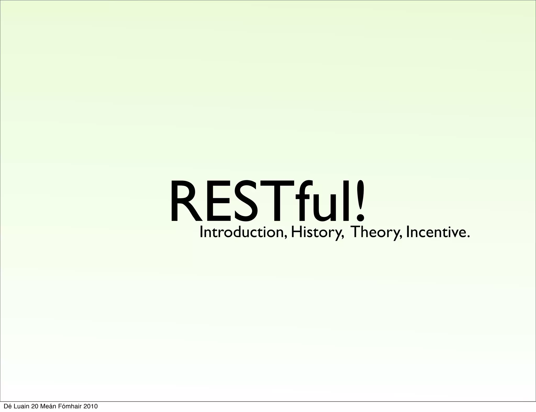 RESTful!
                                 Introduction, History, Theory, Incentive.




Dé Luain 20 Meán Fómhair 2010
 