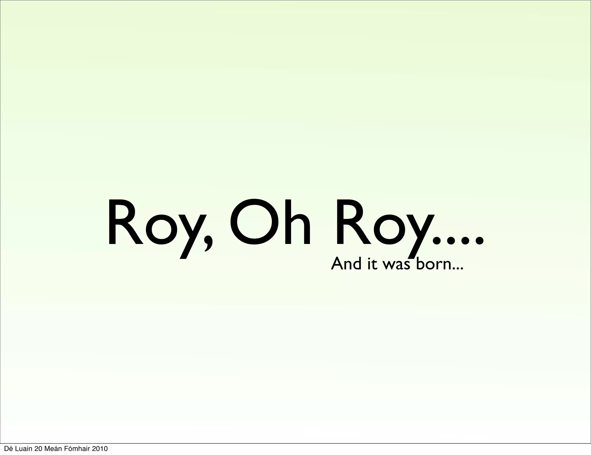 Roy, Oh Roy....
                                   And it was born...




Dé Luain 20 Meán Fómhair 2010
 