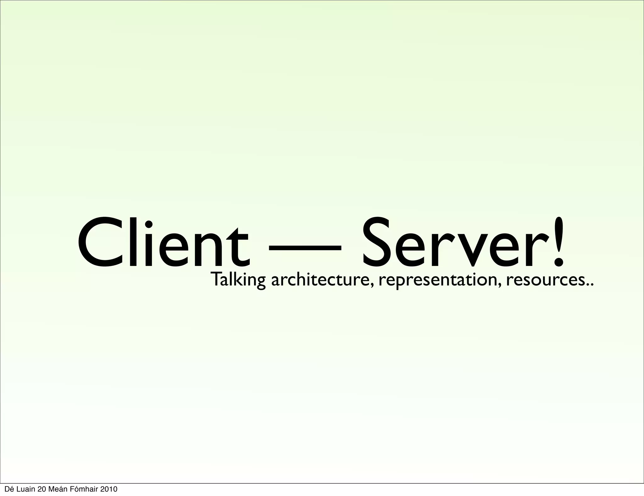 Client — Server!
                                Talking architecture, representation, resources..




Dé Luain 20 Meán Fómhair 2010
 