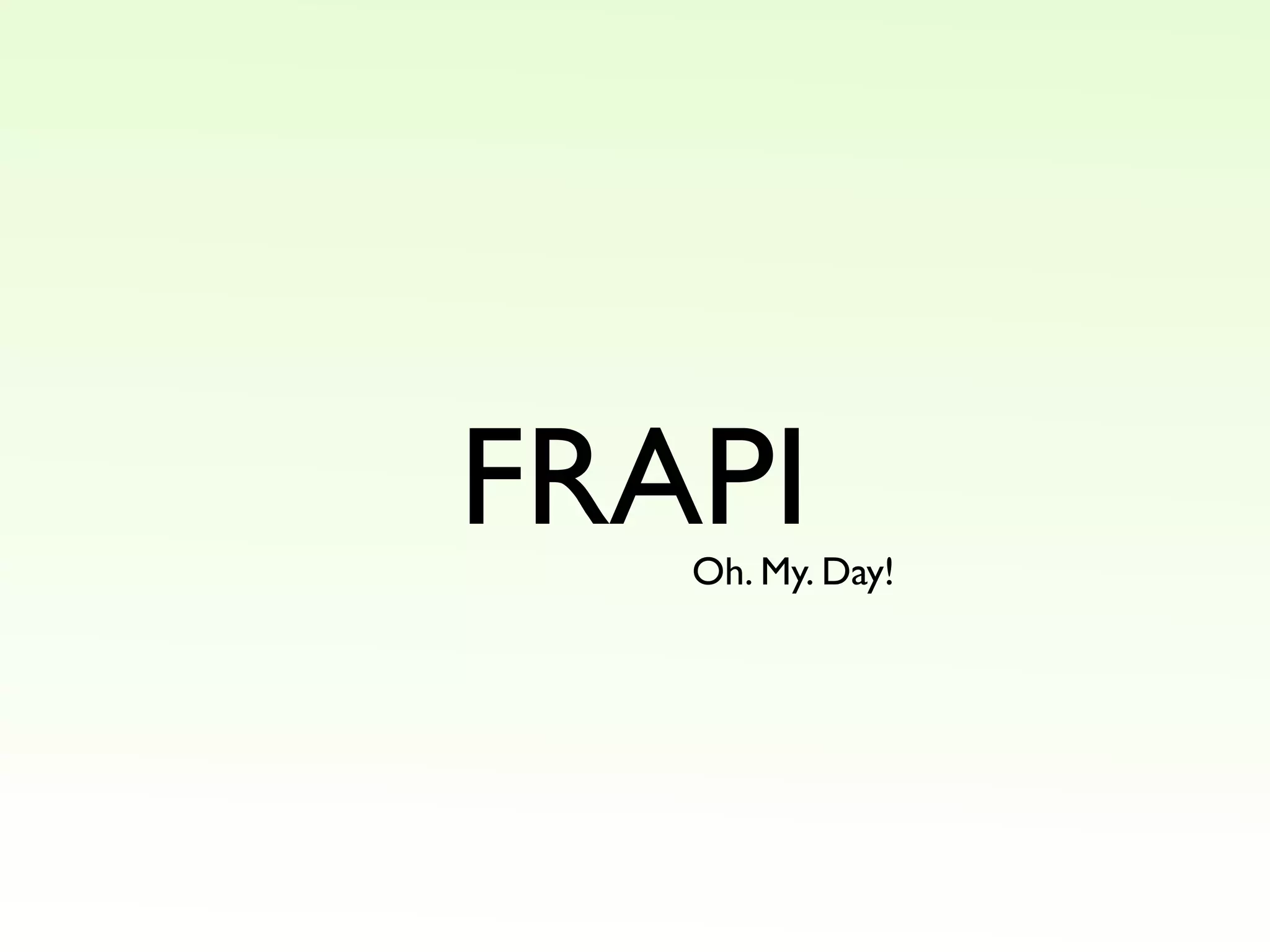 FRAPI
Oh. My. Day!