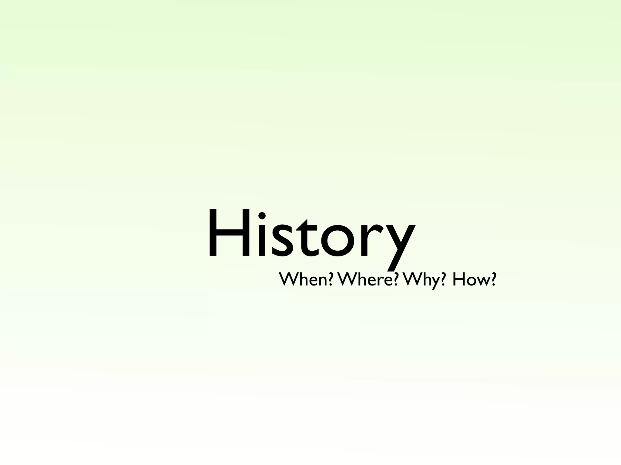 History
When? Where? Why? How?