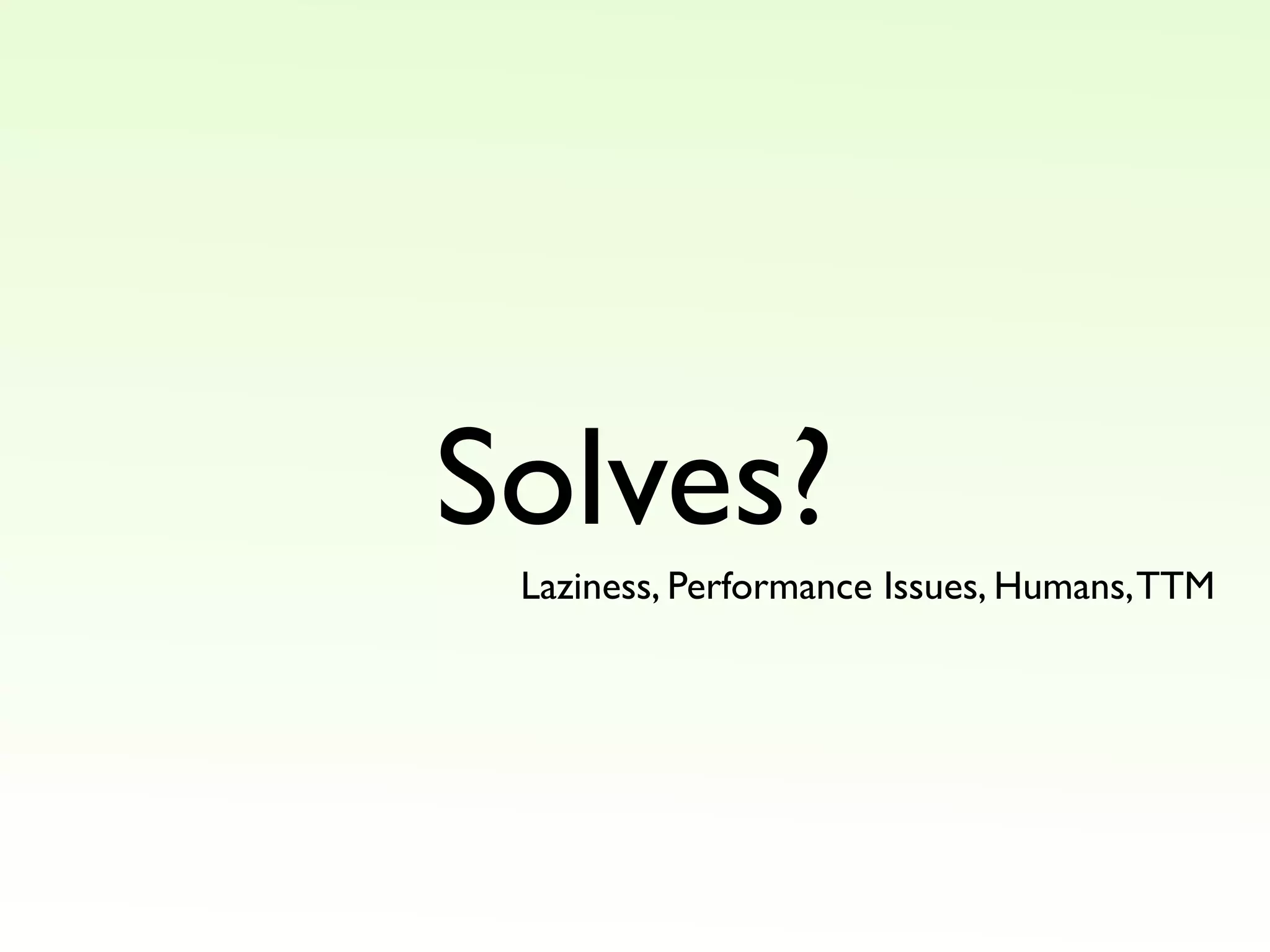 Solves?
Laziness, Performance Issues, Humans, TTM