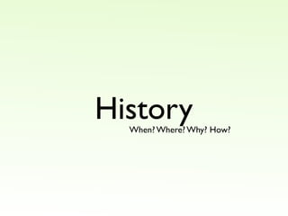 History
  When? Where? Why? How?
 