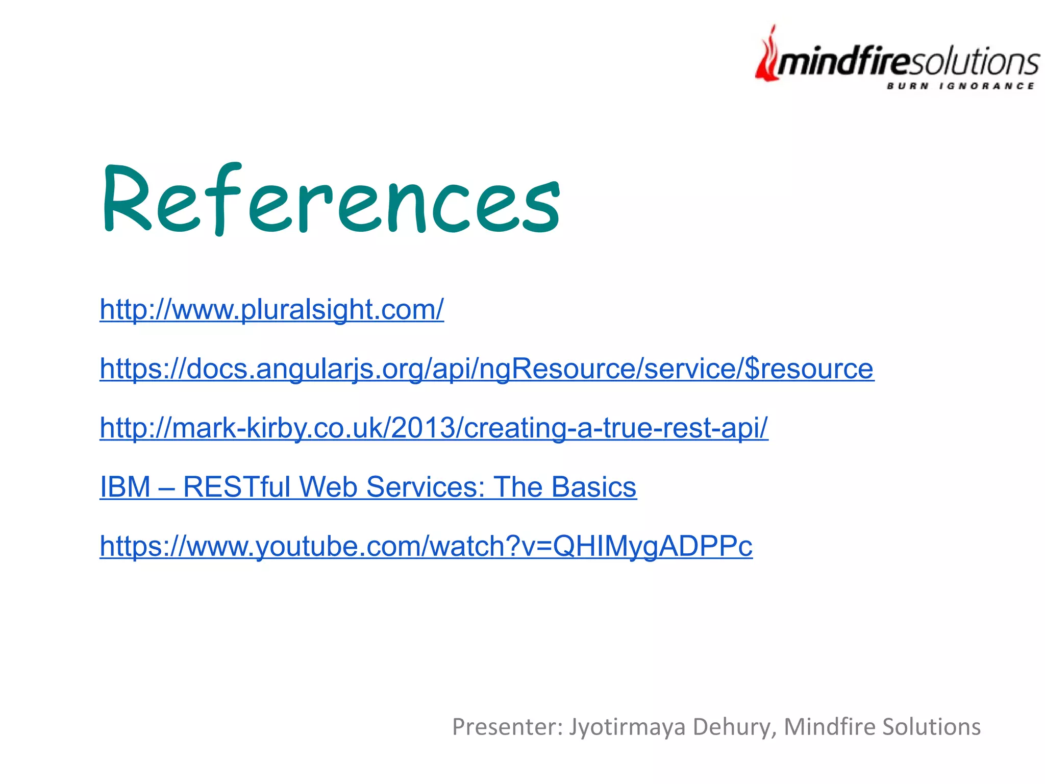 http://www.pluralsight.com/
https://docs.angularjs.org/api/ngResource/service/$resource
http://mark-kirby.co.uk/2013/creating-a-true-rest-api/
IBM – RESTful Web Services: The Basics
https://www.youtube.com/watch?v=QHIMygADPPc
References
Presenter: Jyotirmaya Dehury, Mindfire Solutions
 