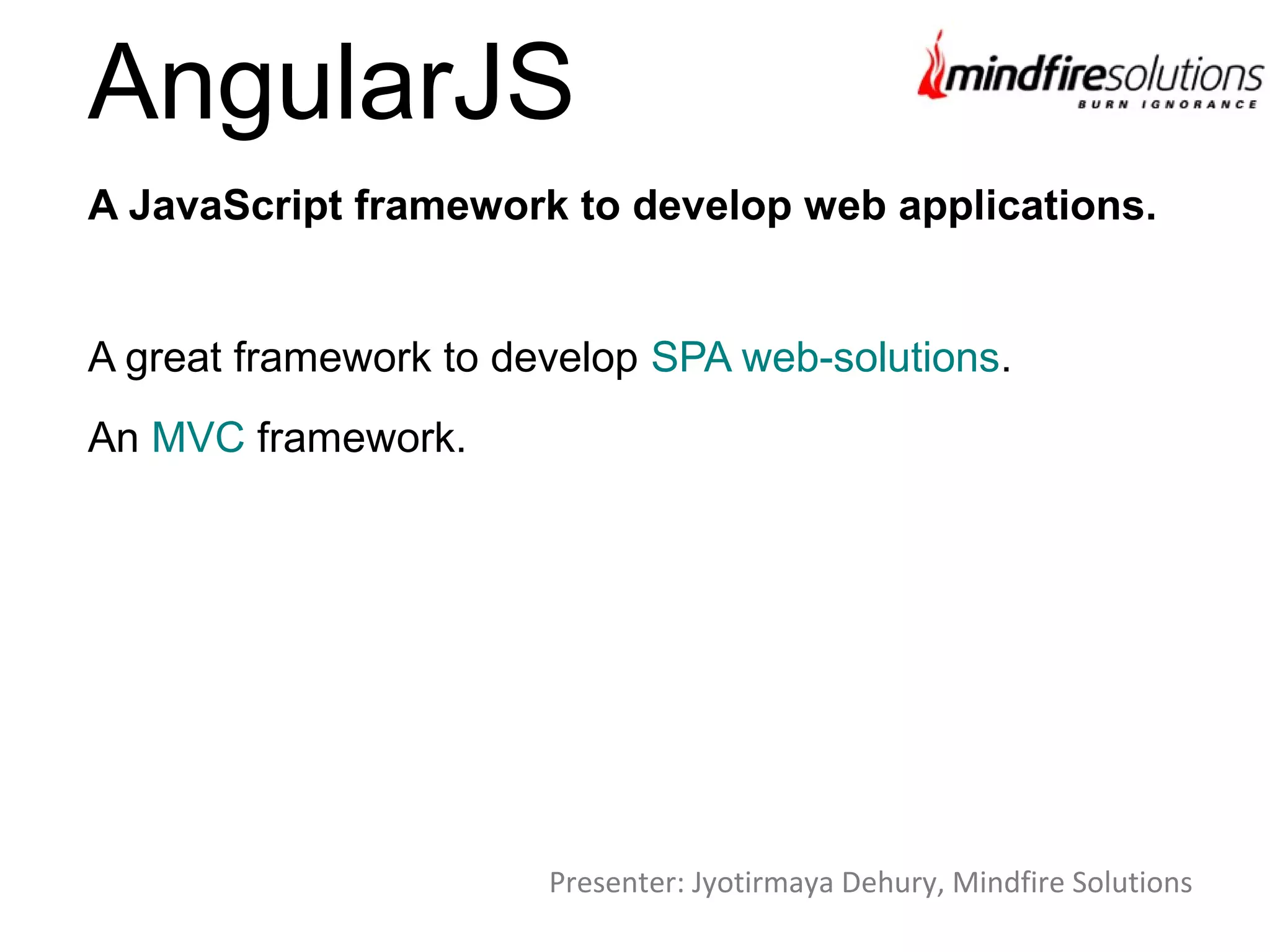 AngularJS
A great framework to develop SPA web-solutions.
An MVC framework.
A JavaScript framework to develop web applications.
Presenter: Jyotirmaya Dehury, Mindfire Solutions
 