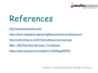 http://www.pluralsight.com/
https://docs.angularjs.org/api/ngResource/service/$resource
http://mark-kirby.co.uk/2013/creating-a-true-rest-api/
IBM – RESTful Web Services: The Basics
https://www.youtube.com/watch?v=QHIMygADPPc
References
Presenter: Jyotirmaya Dehury, Mindfire Solutions
 