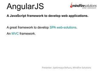 AngularJS
A great framework to develop SPA web-solutions.
An MVC framework.
A JavaScript framework to develop web applications.
Presenter: Jyotirmaya Dehury, Mindfire Solutions
 