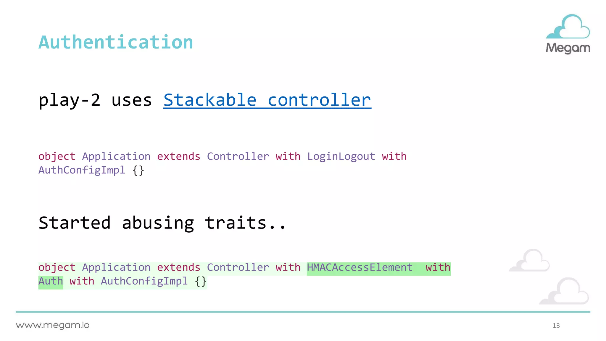 13
object Application extends Controller with LoginLogout with
AuthConfigImpl {}
Authentication
object Application extends Controller with HMACAccessElement with
Auth with AuthConfigImpl {}
Started abusing traits..
play-2 uses Stackable controller
 