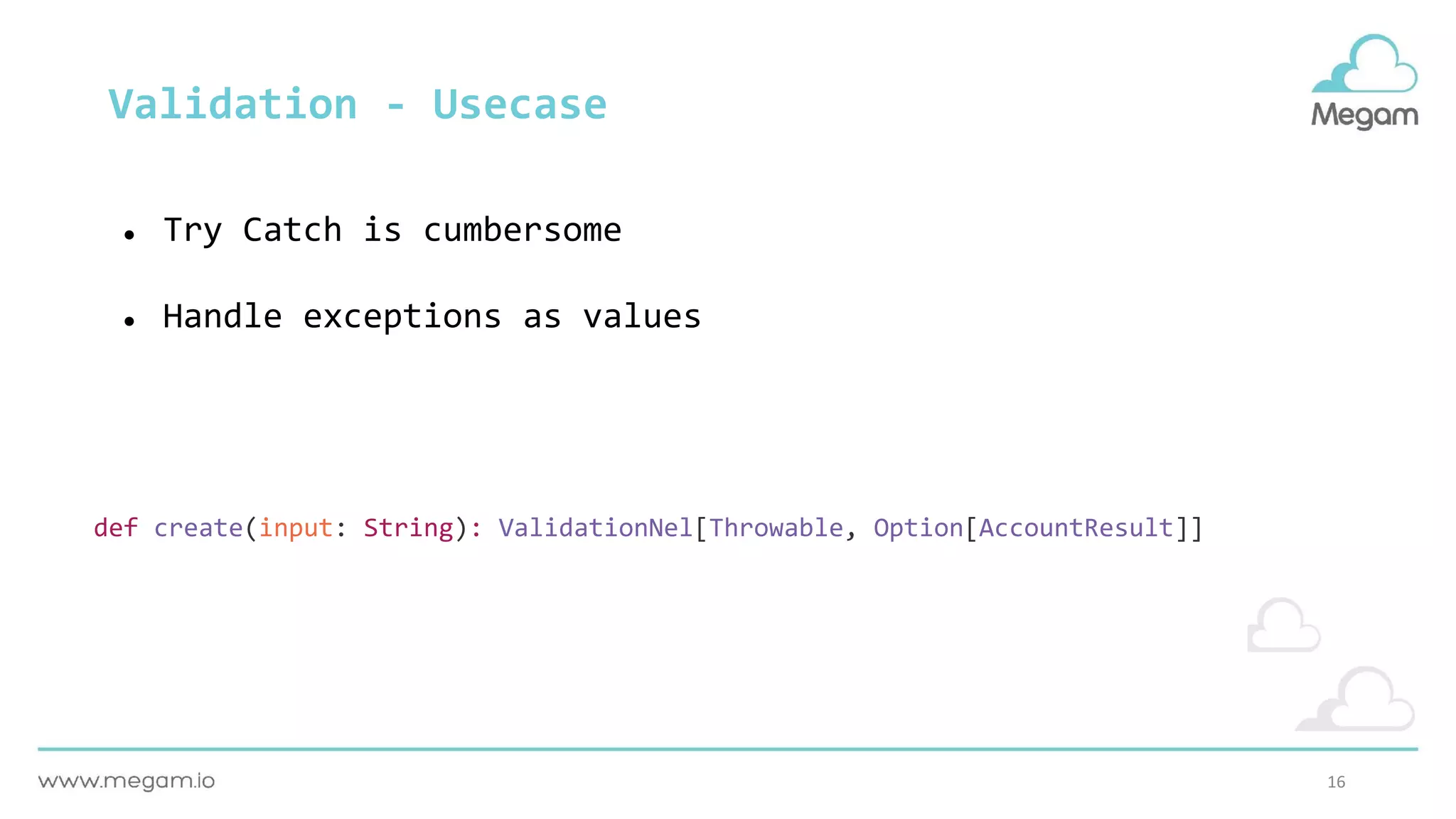 16
Validation - Usecase
● Try Catch is cumbersome
● Handle exceptions as values
def create(input: String): ValidationNel[Throwable, Option[AccountResult]]
 