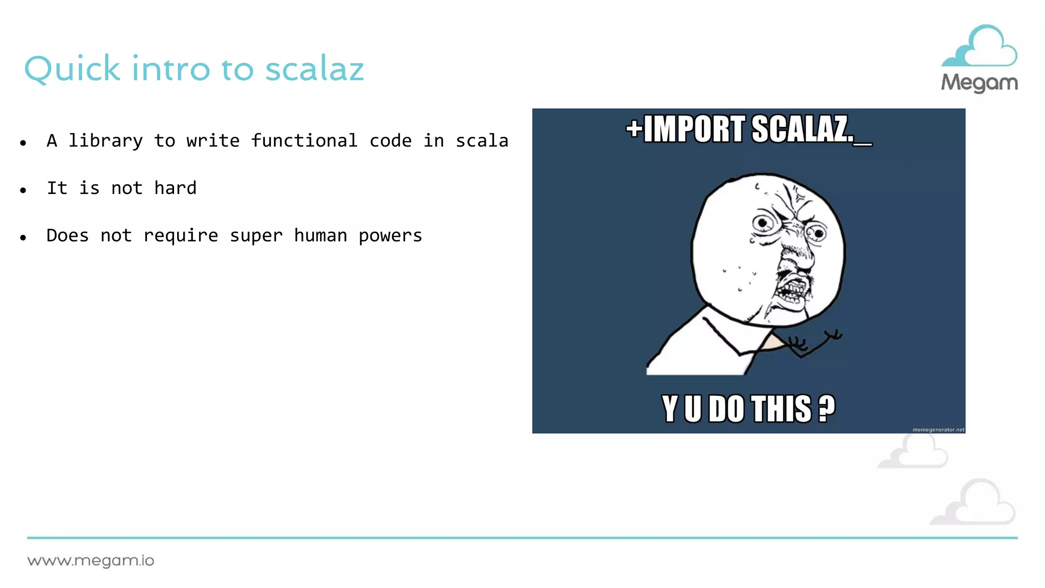 Quick intro to scalaz
● A library to write functional code in scala
● It is not hard
● Does not require super human powers
 