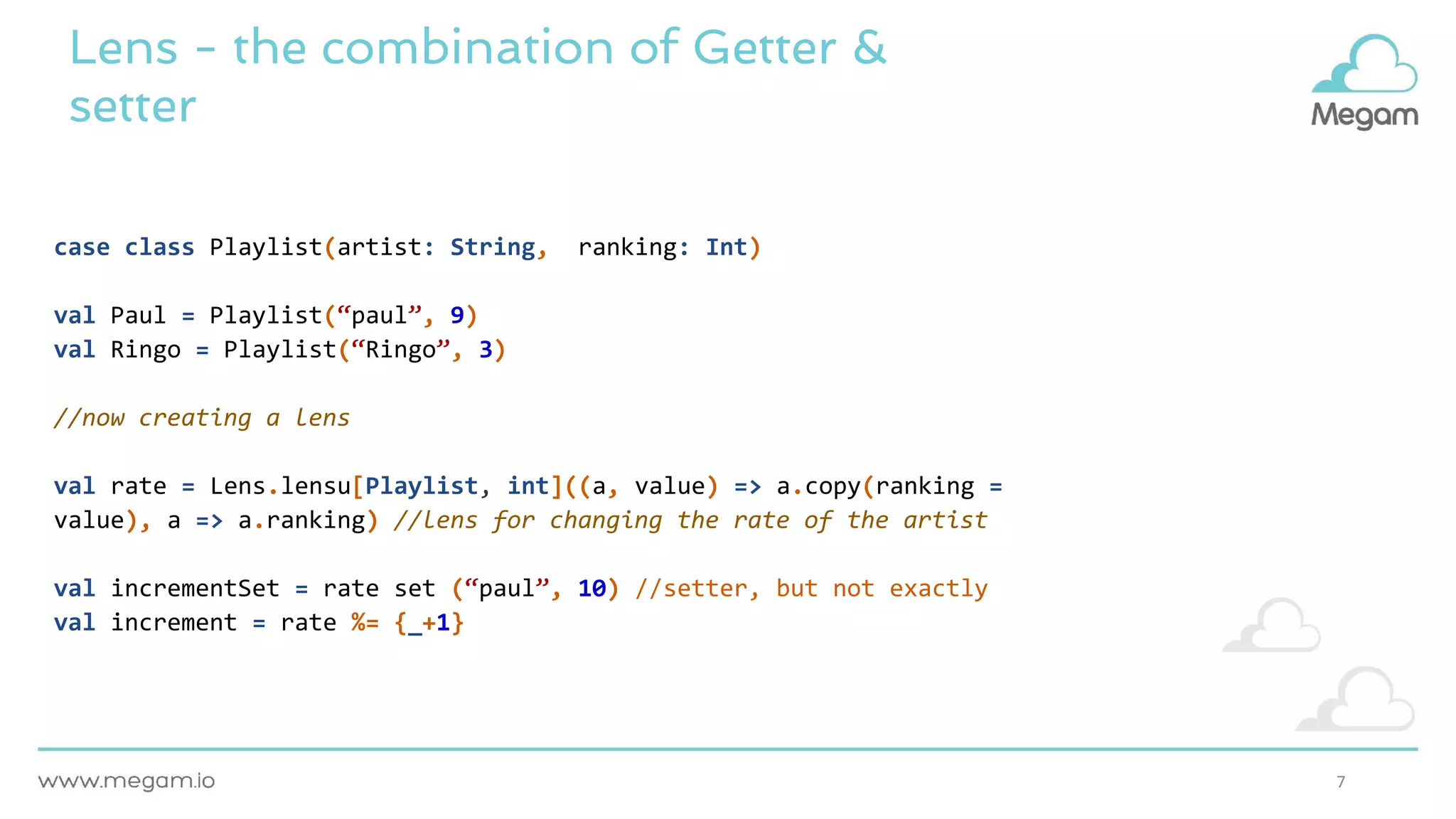 7
Lens - the combination of Getter &
setter
case class Playlist(artist: String, ranking: Int)
val Paul = Playlist(“paul”, 9)
val Ringo = Playlist(“Ringo”, 3)
//now creating a lens
val rate = Lens.lensu[Playlist, int]((a, value) => a.copy(ranking =
value), a => a.ranking) //lens for changing the rate of the artist
val incrementSet = rate set (“paul”, 10) //setter, but not exactly
val increment = rate %= {_+1}
 