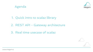 Agenda
1. Quick intro to scalaz library
2. REST API - Gateway architecture
3. Real time usecase of scalaz
 