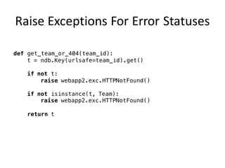 Raise	Exceptions	For	Error	Statuses
def get_team_or_404(team_id):
t = ndb.Key(urlsafe=team_id).get()
if not t:
raise webapp2.exc.HTTPNotFound()
if not isinstance(t, Team):
raise webapp2.exc.HTTPNotFound()
return t
 