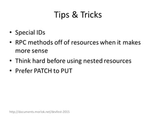 http://documents.morlok.net/devfest-2015
Tips	&	Tricks
• Special	IDs
• RPC	methods	off	of	resources	when	it	makes	
more	sense
• Think	hard	before	using	nested	resources
• Prefer	PATCH	to	PUT
 