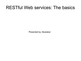 RESTful Web services: The basics 
Presented by: Abubakar 
 