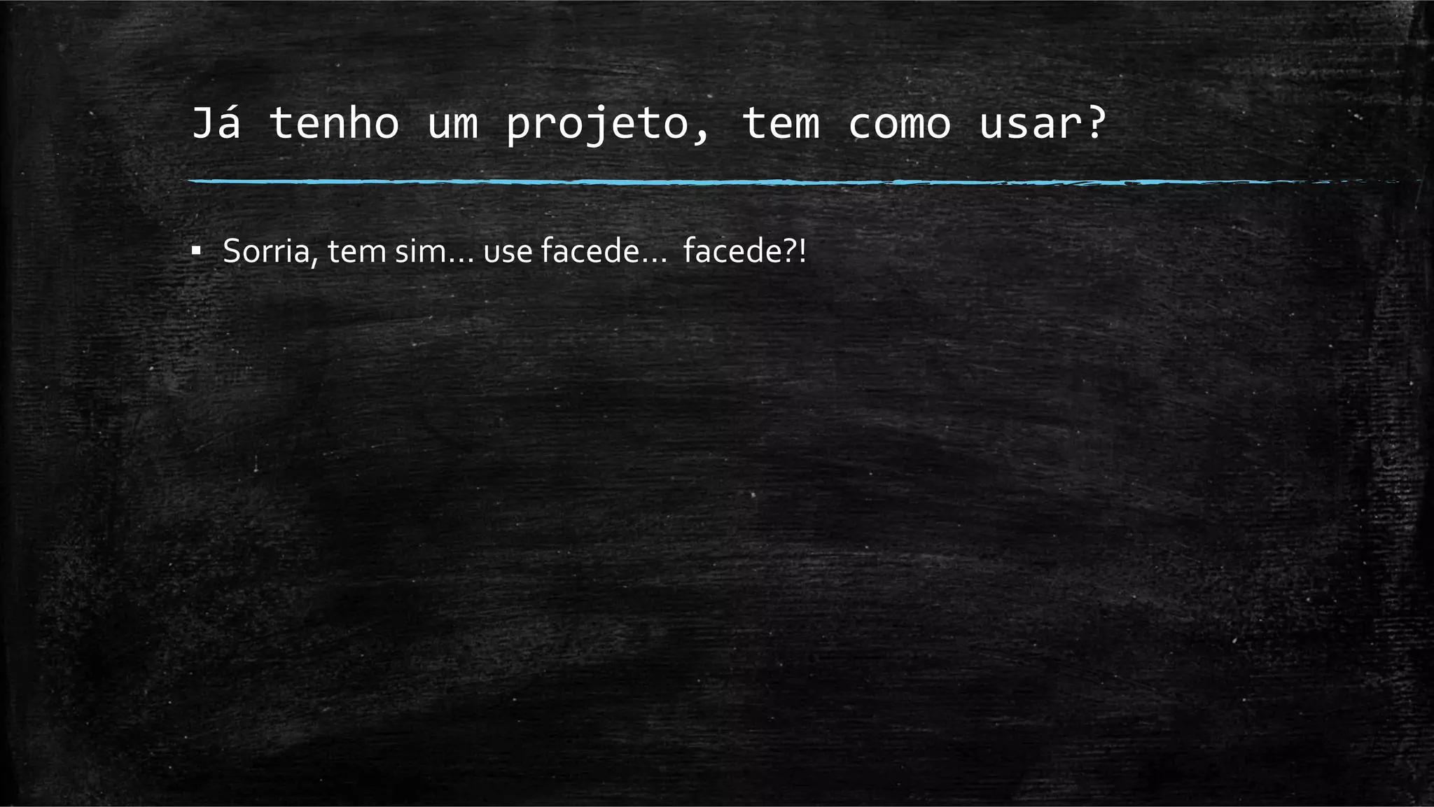 Já	
  tenho	
  um	
  projeto,	
  tem	
  como	
  usar?	
  

▪  Sorria,	
  tem	
  sim…	
  use	
  facede…	
  	
  facede?!	
  
 