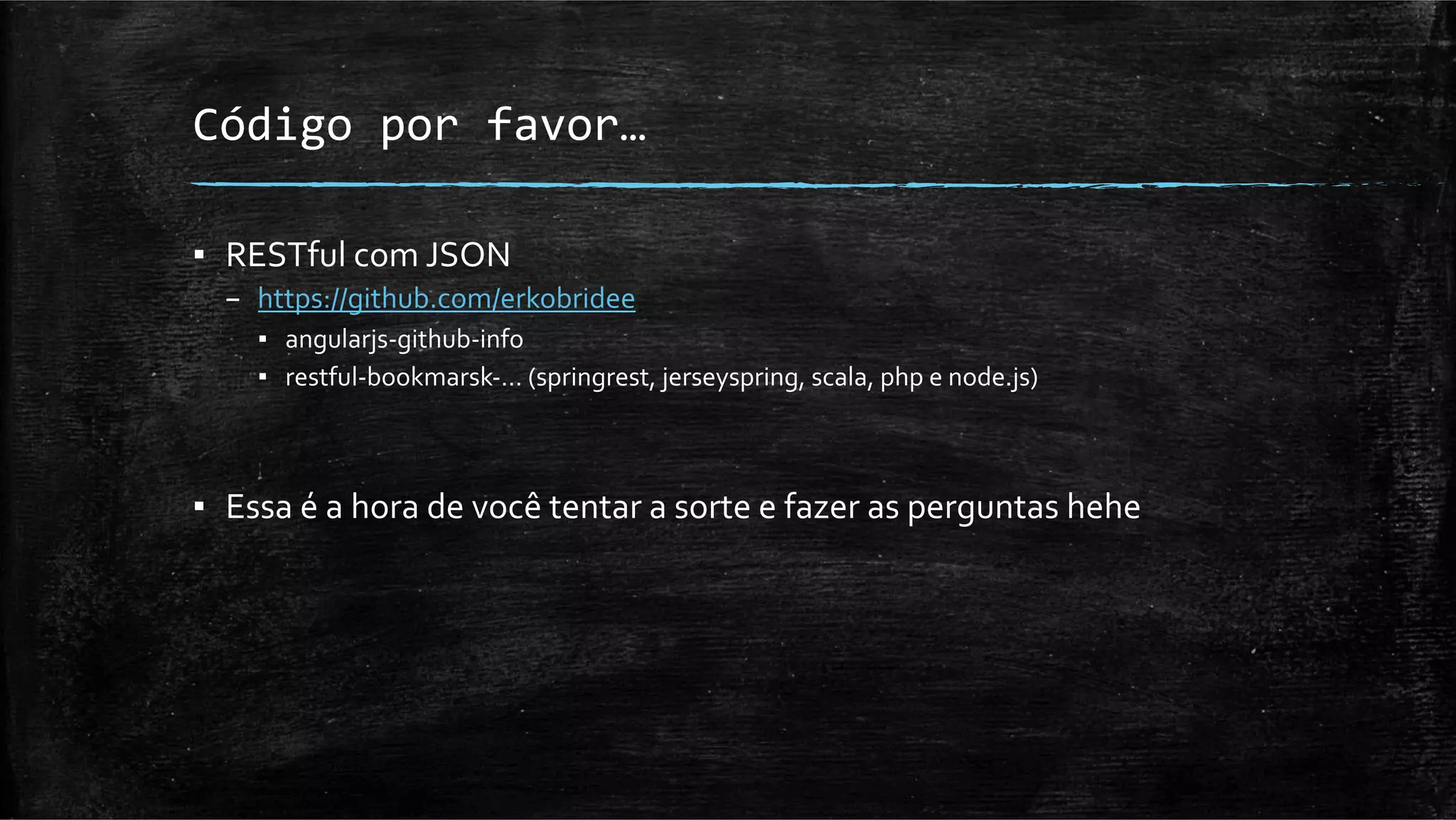 Código	
  por	
  favor…	
  

▪  RESTful	
  com	
  JSON	
  
       –  https://github.com/erkobridee	
  
         ▪  angularjs-­‐github-­‐info	
  
         ▪  restful-­‐bookmarsk-­‐…	
  (springrest,	
  jerseyspring,	
  scala,	
  php	
  e	
  node.js)	
  

	
  
▪  Essa	
  é	
  a	
  hora	
  de	
  você	
  tentar	
  a	
  sorte	
  e	
  fazer	
  as	
  perguntas	
  hehe	
  
 