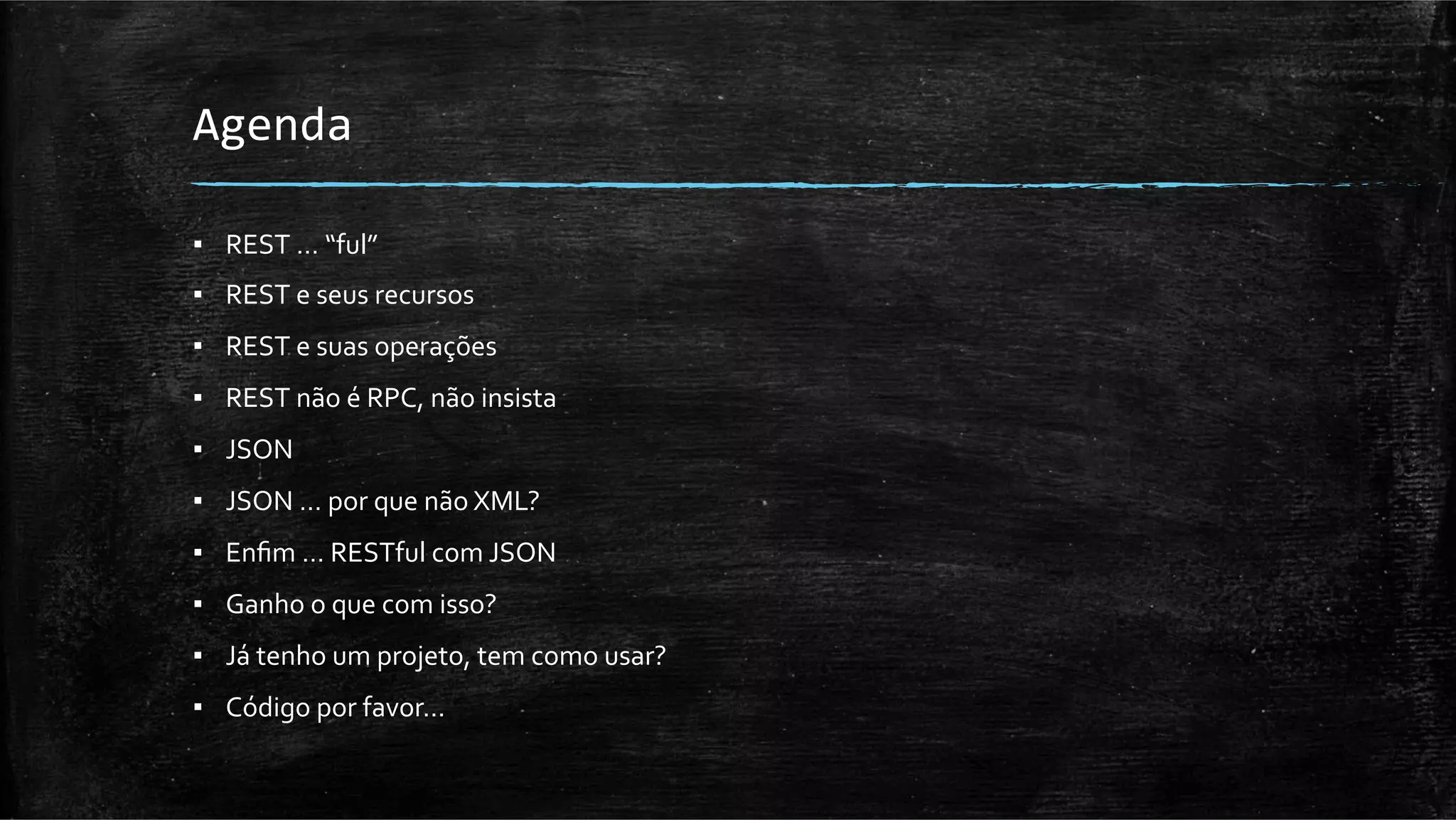 Agenda	
  

▪  REST	
  …	
  “ful”	
  
▪  REST	
  e	
  seus	
  recursos	
  
▪  REST	
  e	
  suas	
  operações	
  
▪  REST	
  não	
  é	
  RPC,	
  não	
  insista	
  
▪  JSON	
  
▪  JSON	
  …	
  por	
  que	
  não	
  XML?	
  
▪  Enﬁm	
  …	
  RESTful	
  com	
  JSON	
  
▪  Ganho	
  o	
  que	
  com	
  isso?	
  
▪  Já	
  tenho	
  um	
  projeto,	
  tem	
  como	
  usar?	
  
▪  Código	
  por	
  favor…	
  
 