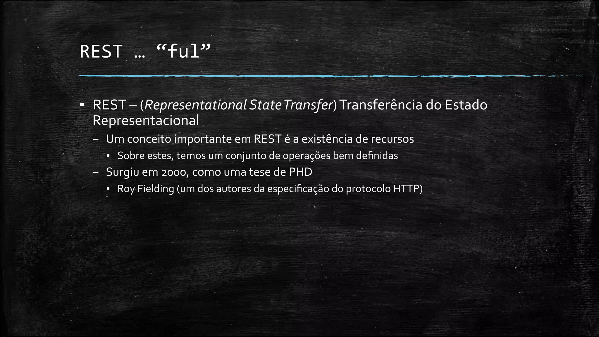 REST	
  …	
  “ful”	
  

▪  REST	
  –	
  (Representational	
  State	
  Transfer)	
  Transferência	
  do	
  Estado	
  
   Representacional	
  
  –  Um	
  conceito	
  importante	
  em	
  REST	
  é	
  a	
  existência	
  de	
  recursos	
  	
  
      ▪  Sobre	
  estes,	
  temos	
  um	
  conjunto	
  de	
  operações	
  bem	
  deﬁnidas	
  
  –  Surgiu	
  em	
  2000,	
  como	
  uma	
  tese	
  de	
  PHD	
  
      ▪  Roy	
  Fielding	
  (um	
  dos	
  autores	
  da	
  especiﬁcação	
  do	
  protocolo	
  HTTP)	
  
 