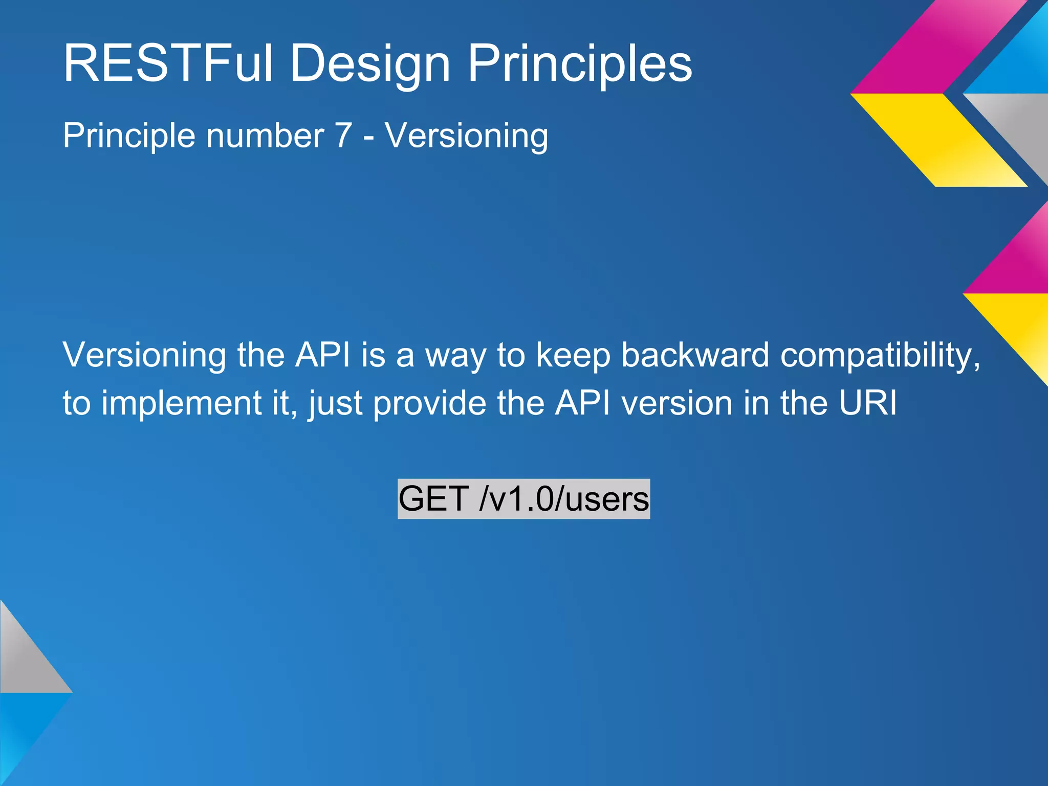 Versioning the API is a way to keep backward compatibility,
to implement it, just provide the API version in the URI
GET /v1.0/users
Principle number 7 - Versioning
RESTFul Design Principles
 