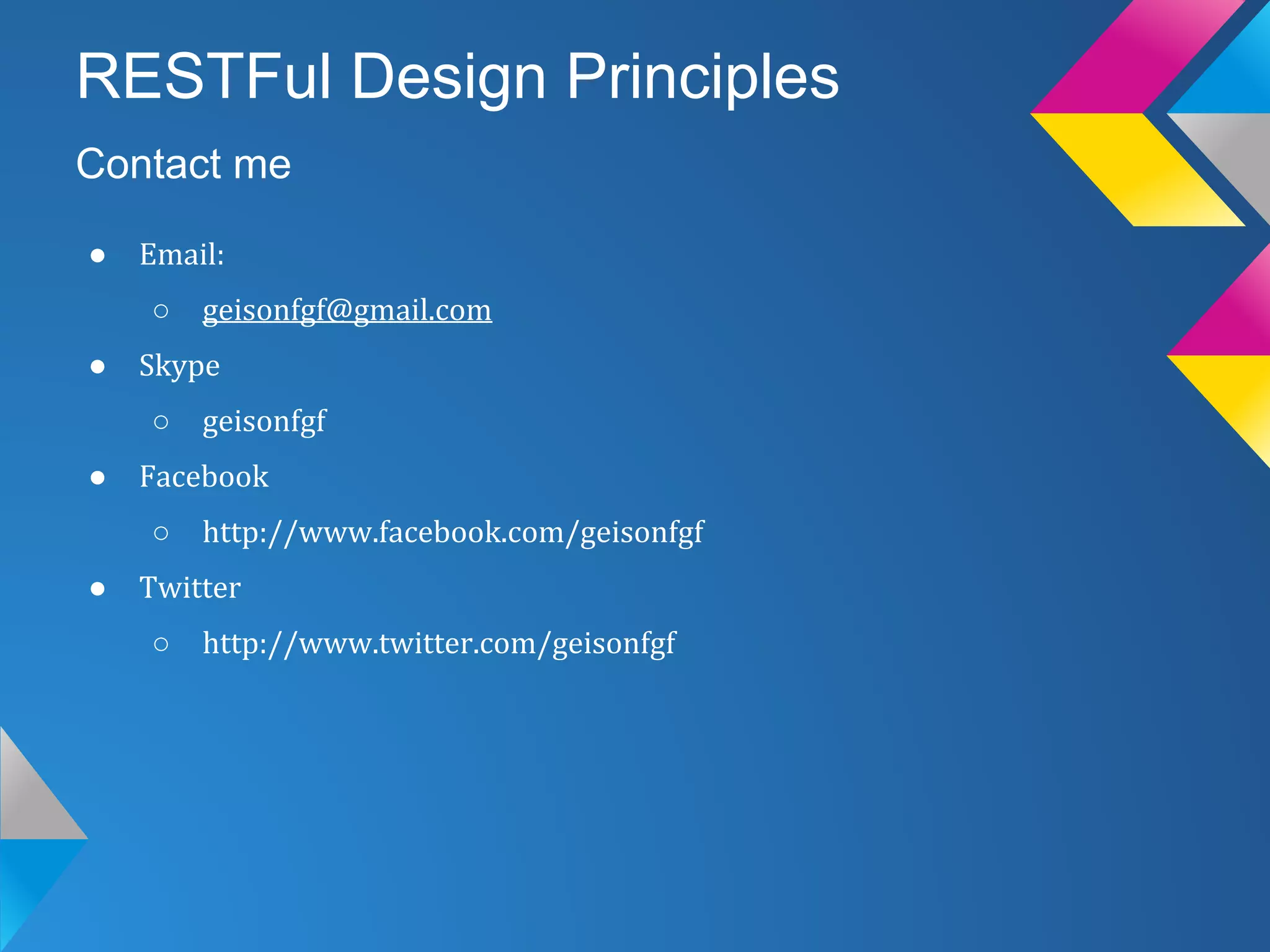 RESTFul Design Principles
● Email:
○ geisonfgf@gmail.com
● Skype
○ geisonfgf
● Facebook
○ http://www.facebook.com/geisonfgf
● Twitter
○ http://www.twitter.com/geisonfgf
Contact me
 