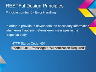 In order to provide to developers the necessary information
when erros happens, returns error messages in the
response body
HTTP Status Code: 401
{"code" : 401, "message": "Authentication Required"}
Principle number 6 - Error Handling
RESTFul Design Principles
 