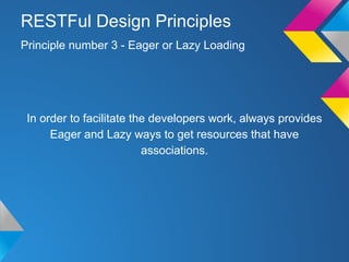 In order to facilitate the developers work, always provides
Eager and Lazy ways to get resources that have
associations.
Principle number 3 - Eager or Lazy Loading
RESTFul Design Principles
 