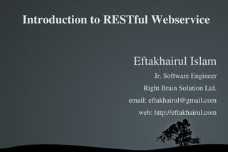 Introduction to RESTful Webservice


                    Eftakhairul Islam
                           Jr. Software Engineer
                       Right Brain Solution Ltd.
                   email: eftakhairul@gmail.com
                      web: http://eftakhairul.com
 