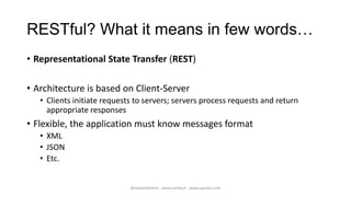 RESTful? What it means in few words…
• Representational State Transfer (REST)

• Architecture is based on Client-Server
   • Clients initiate requests to servers; servers process requests and return
     appropriate responses
• Flexible, the application must know messages format
   • XML
   • JSON
   • Etc.


                             @walterdalmut - www.corley.it - www.upcloo.com
 
