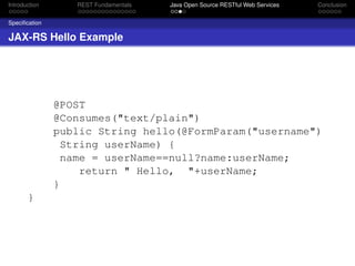 Introduction

REST Fundamentals

Java Open Source RESTful Web Services

Conclusion

Speciﬁcation

JAX-RS Hello Example

@POST
@Consumes("text/plain")
public String hello(@FormParam("username")
String userName) {
name = userName==null?name:userName;
return " Hello, "+userName;
}
}

 