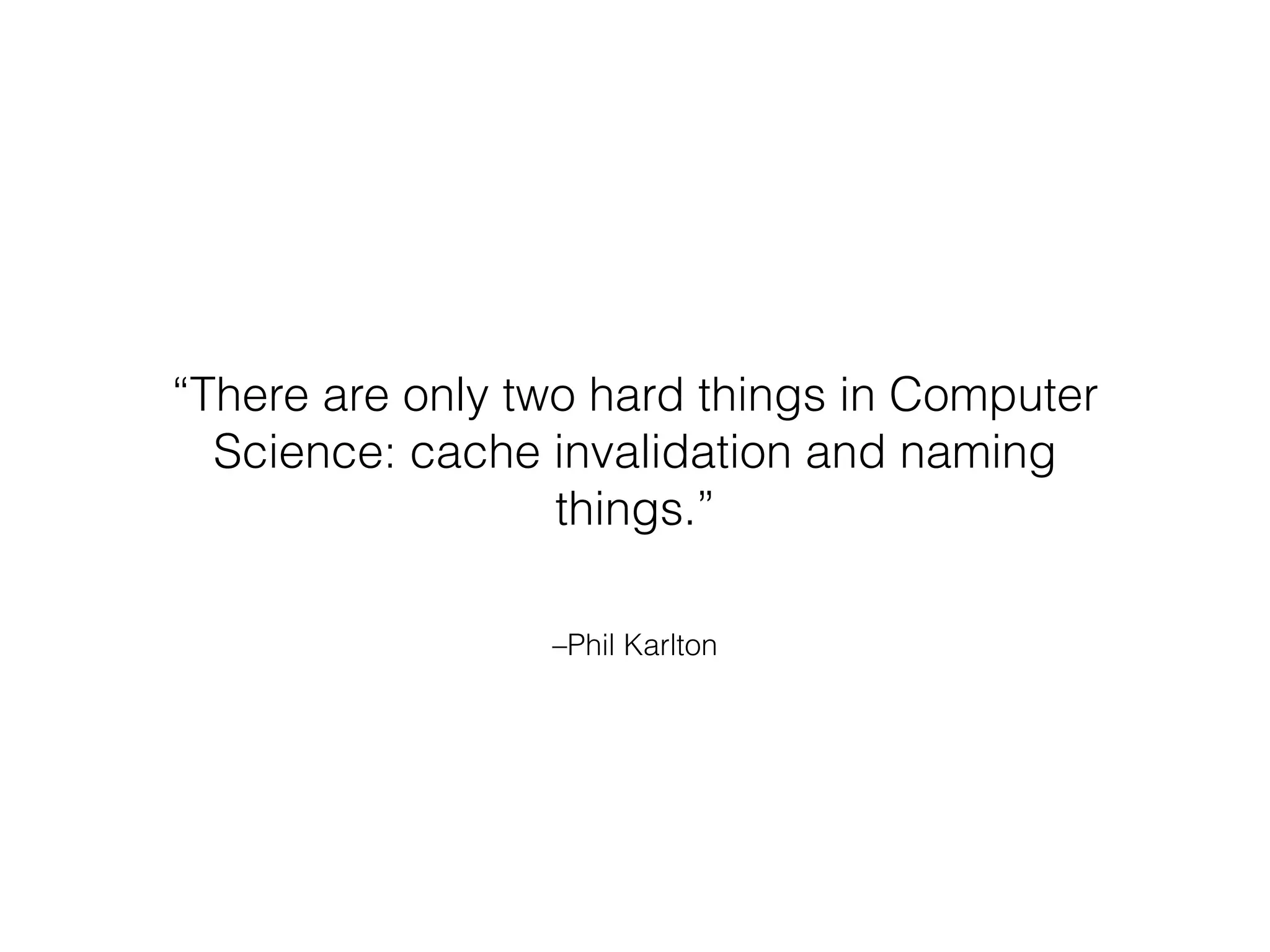 –Phil Karlton
“There are only two hard things in Computer
Science: cache invalidation and naming
things.”
 