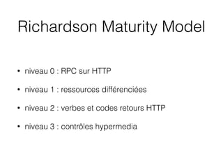 Richardson Maturity Model
• niveau 0 : RPC sur HTTP
• niveau 1 : ressources différenciées
• niveau 2 : verbes et codes retours HTTP
• niveau 3 : contrôles hypermedia
 