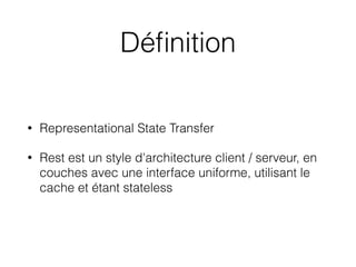 Déﬁnition
• Representational State Transfer
• Rest est un style d'architecture client / serveur, en
couches avec une interface uniforme, utilisant le
cache et étant stateless
 