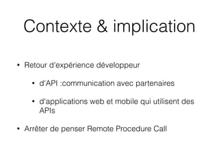 Contexte & implication
• Retour d'expérience développeur
• d'API :communication avec partenaires
• d'applications web et mobile qui utilisent des
APIs
• Arrêter de penser Remote Procedure Call
 
