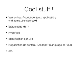 Cool stuff !
• Versioning : Accept-content : application/
vnd.acme.user+json;v=1
• Status code HTTP
• Hypertext
• Identiﬁcation par URI
• Négociation de contenu : Accept-* (Language et Type)
• etc.
 