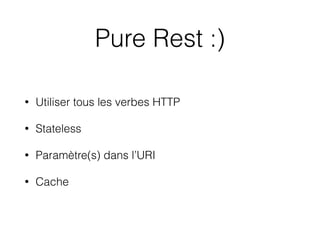 Pure Rest :)
• Utiliser tous les verbes HTTP
• Stateless
• Paramètre(s) dans l’URI
• Cache
 