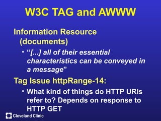 W3C TAG and AWWW
Information Resource
  (documents)
 • “[...] all of their essential
   characteristics can be conveyed in
   a message”
Tag Issue httpRange-14:
 • What kind of things do HTTP URIs
   refer to? Depends on response to
   HTTP GET
 