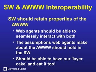 SW & AWWW Interoperability
 SW should retain properties of the
  AWWW
   • Web agents should be able to
     seamlessly interact with both
   • The assumptions web agents make
     about the AWWW should hold in
     the SW
   • Should be able to have our 'layer
     cake' and eat it too!
 