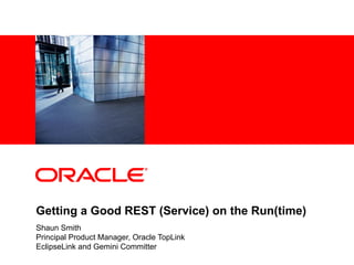 Getting a Good REST (Service) on the Run(time) Shaun Smith Principal Product Manager, Oracle TopLink EclipseLink and Gemini Committer 