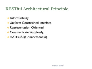 RESTful Architectural Principle
v Addressability.
v Uniform Constrained Interface
v Representation Oriented
v Communicate Statelessly.
v HATEOAS(Connectedness)
© Shakil Akhtar
 