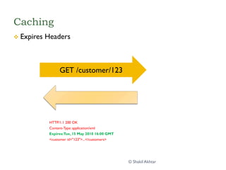Caching
v  Expires Headers
GET /customer/123
HTTP/1.1 200 OK
Content-Type: application/xml
Expires:Tue, 15 May 2010 16:00 GMT
<customer id="123">...</customers>
© Shakil Akhtar
 