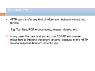  HTTP can transfer any kind of information between clients and
servers
E.g. Text files, PDF, e-documents, images, videos, etc.
 In any case, the data is streamed over TCP/IP and browser
knows how to interpret the binary streams because of the HTTP
protocol response header Content-Type
CONTENT-TYPES
 