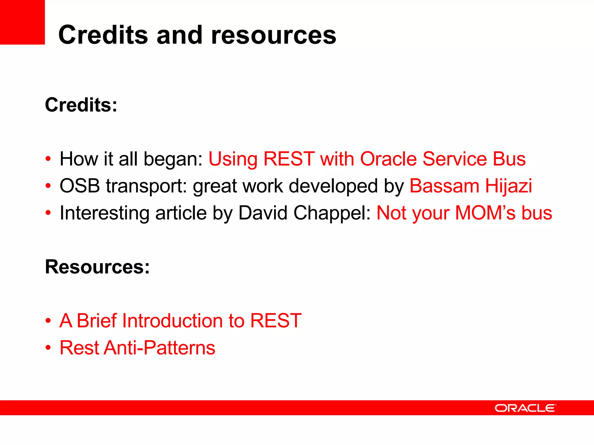 Credits and resources Credits: How it all began:  Using REST with Oracle Service Bus OSB transport: great work developed by  Bassam Hijazi Interesting article by David Chappel:  Not your MOM’s bus Resources: A Brief Introduction to REST Rest Anti-Patterns 