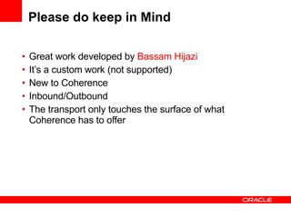 Please do keep in Mind Great work developed by  Bassam Hijazi It’s a custom work (not supported) New to Coherence Inbound/Outbound  The transport only touches the surface of what Coherence has to offer  