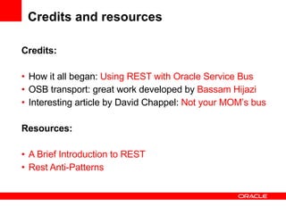 Credits and resources Credits: How it all began:  Using REST with Oracle Service Bus OSB transport: great work developed by  Bassam Hijazi Interesting article by David Chappel:  Not your MOM’s bus Resources: A Brief Introduction to REST Rest Anti-Patterns 