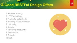 A Good RESTFul Design Offers
1. Resource Naming
2. HTTPVerb Usage
3. Meaningful Status Codes
4. Modeling + Documentation
5. Uniformity
6. Security
7. Versioning (Modularity)
8. Performance
9. Testability
10.Tools
 