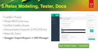 5.Relax Modeling, Tester, Docs
• ColdBox Module
• Model RESTFul Services
• Scaffold ColdBox Routes
• Documentation Exporter (HTML,PDF,etc)
• RelaxURLTester
• Swagger Import/Export -> API Manager
box	install	relax	—saveDev
 