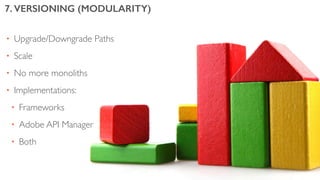 • Upgrade/Downgrade Paths
• Scale
• No more monoliths
• Implementations:
• Frameworks
• Adobe API Manager
• Both
7. VERSIONING (MODULARITY)
 