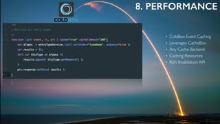 8. PERFORMANCE
• ColdBox Event Caching
• Leverages CacheBox
• Any Cache Backend
• Caching Resources
• Rich Invalidation API
 